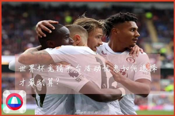 世界杯竞猜平台活动优惠如何选择才最划算？