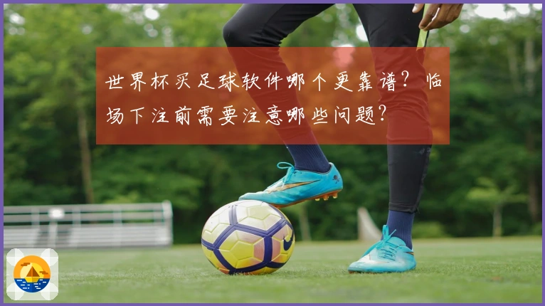 世界杯买足球软件哪个更靠谱？临场下注前需要注意哪些问题？