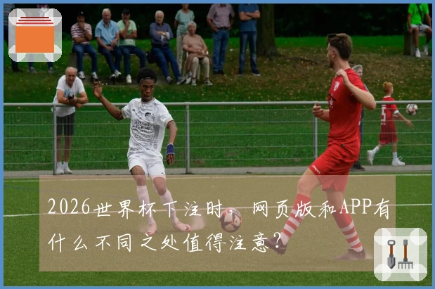 2026世界杯下注时，网页版和APP有什么不同之处值得注意？