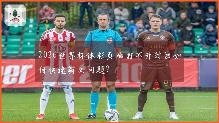 2026世界杯体彩页面打不开时该如何快速解决问题？