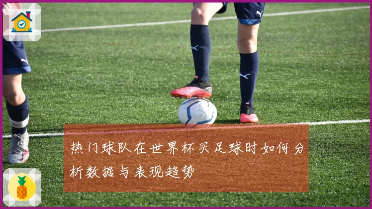 热门球队在世界杯买足球时如何分析数据与表现趋势