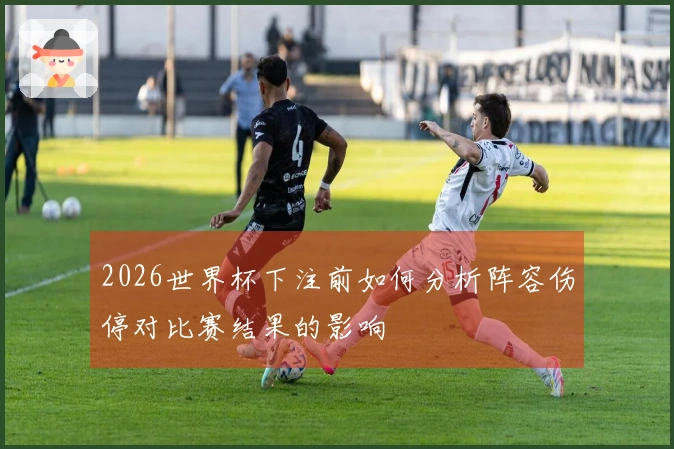2026世界杯下注前如何分析阵容伤停对比赛结果的影响