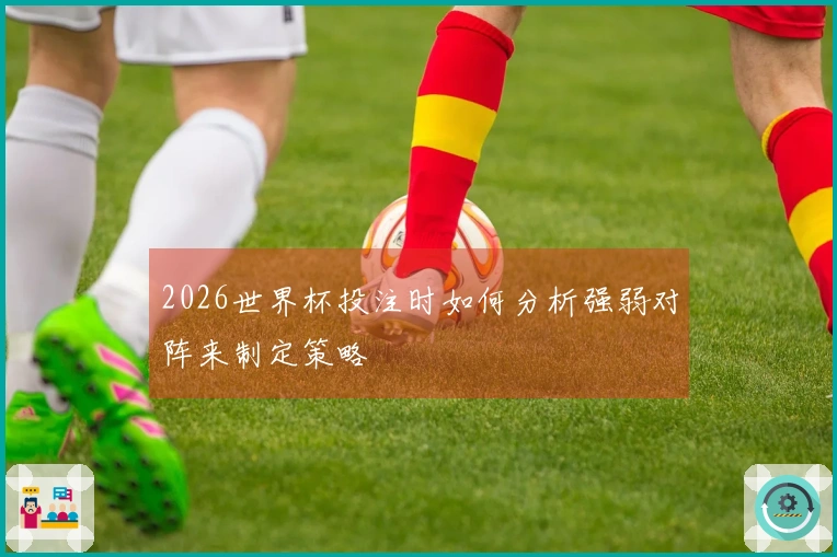 2026世界杯投注时如何分析强弱对阵来制定策略