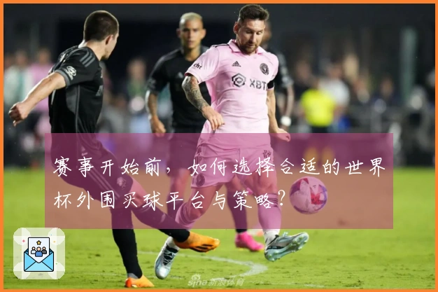 赛事开始前，如何选择合适的世界杯外围买球平台与策略？