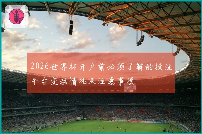 2026世界杯开户前必须了解的投注平台变动情况及注意事项
