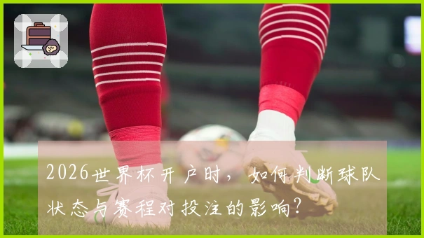 2026世界杯开户时，如何判断球队状态与赛程对投注的影响？