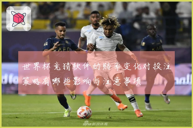 世界杯竞猜软件的赔率变化对投注策略有哪些影响与注意事项