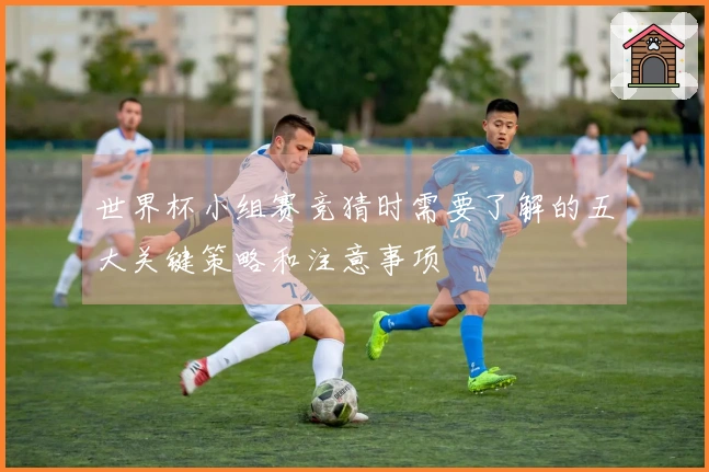 世界杯小组赛竞猜时需要了解的五大关键策略和注意事项