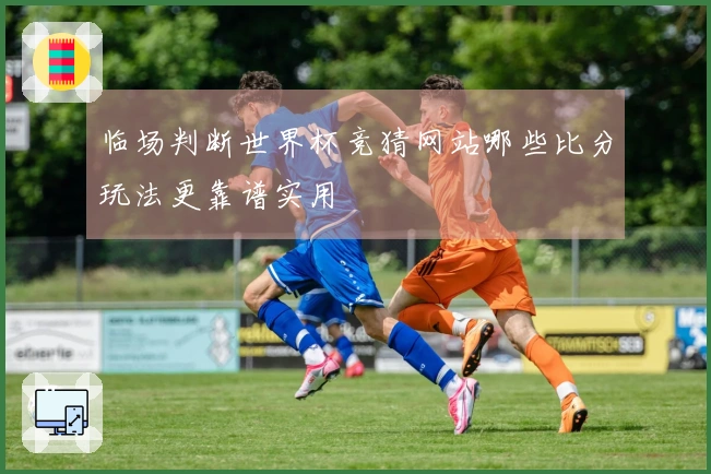 临场判断世界杯竞猜网站哪些比分玩法更靠谱实用