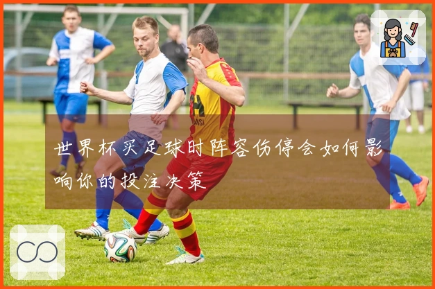 世界杯买足球时阵容伤停会如何影响你的投注决策