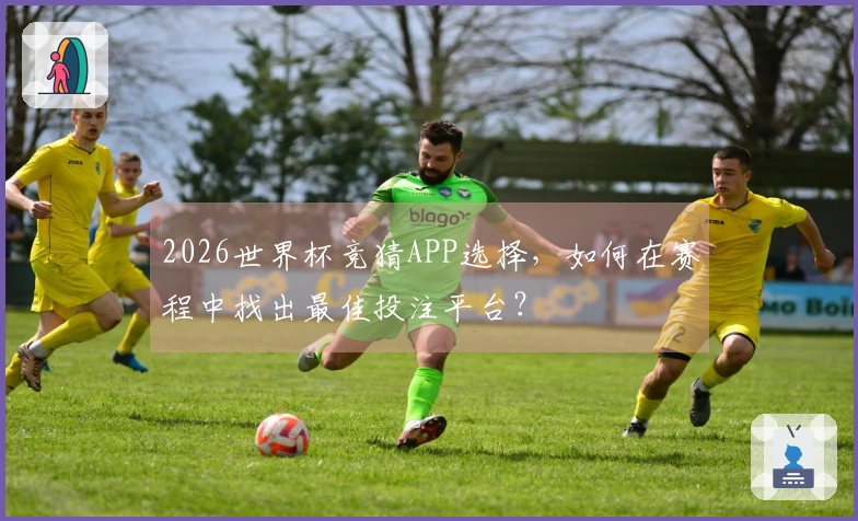 2026世界杯竞猜APP选择，如何在赛程中找出最佳投注平台？