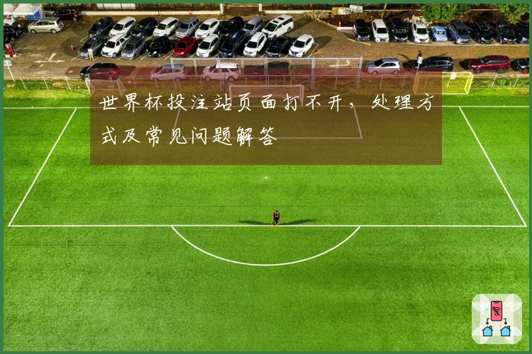 世界杯投注站页面打不开，处理方式及常见问题解答