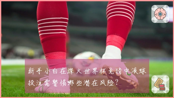 新手小白在烽火世界杯竞猜中滚球投注需警惕哪些潜在风险？