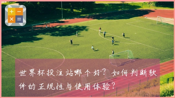 世界杯投注站哪个好？如何判断软件的正规性与使用体验？