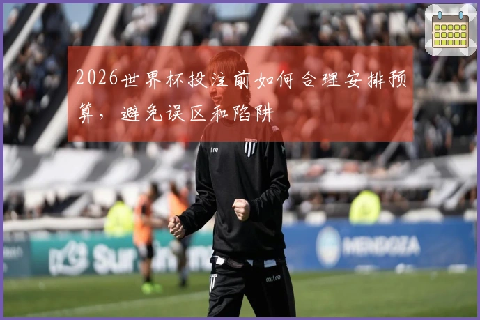 2026世界杯投注前如何合理安排预算，避免误区和陷阱