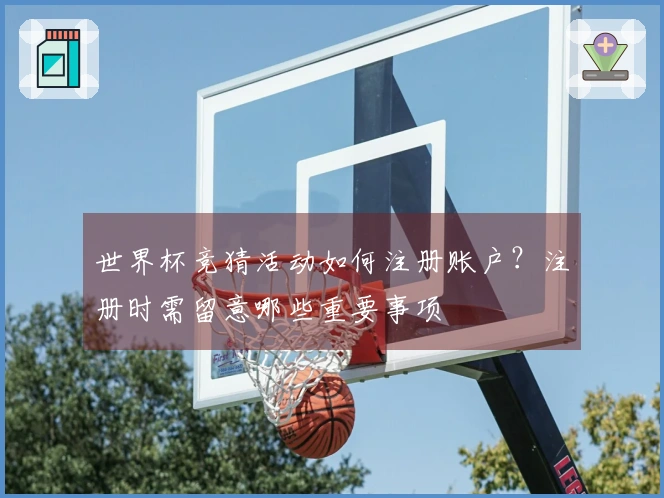 世界杯竞猜活动如何注册账户？注册时需留意哪些重要事项