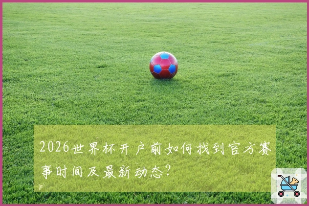 2026世界杯开户前如何找到官方赛事时间及最新动态？