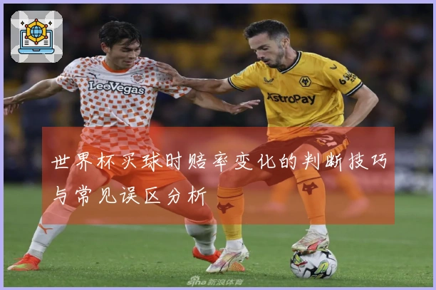 世界杯买球时赔率变化的判断技巧与常见误区分析