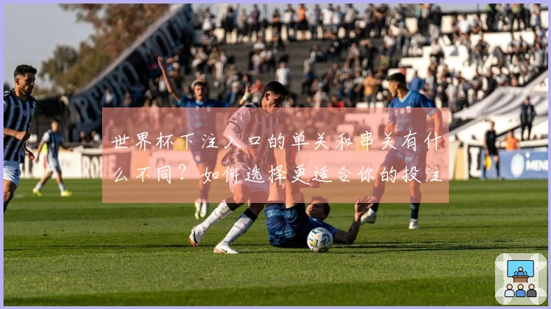 世界杯下注入口的单关和串关有什么不同？如何选择更适合你的投注方式？