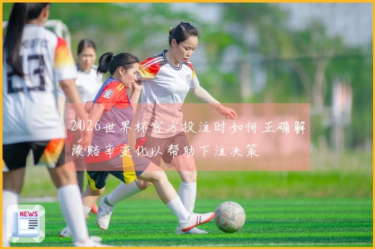 2026世界杯官方投注时如何正确解读赔率变化以帮助下注决策