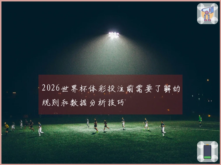 2026世界杯体彩投注前需要了解的规则和数据分析技巧