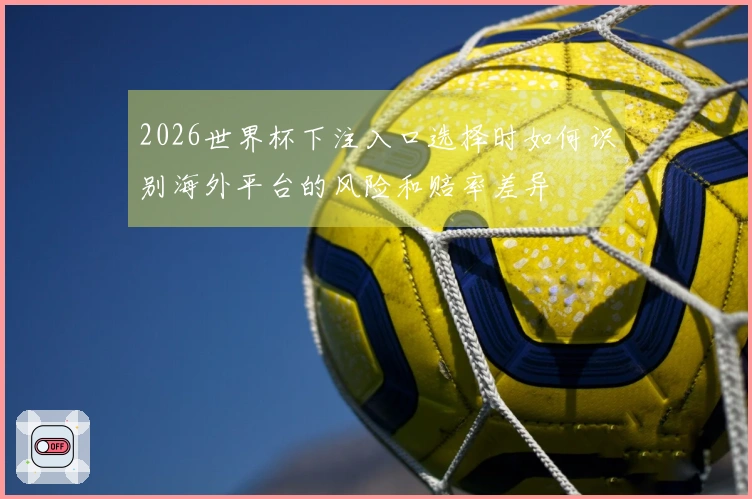 2026世界杯下注入口选择时如何识别海外平台的风险和赔率差异