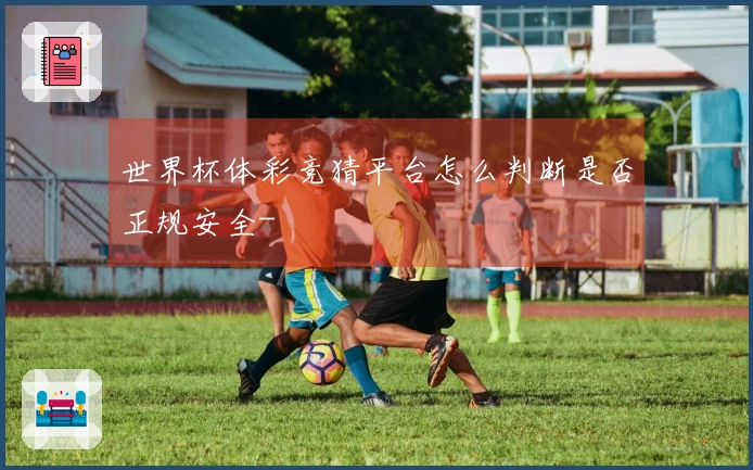 世界杯体彩竞猜平台怎么判断是否正规安全-