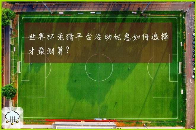 世界杯竞猜平台活动优惠如何选择才最划算？
