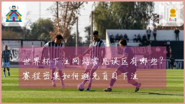 世界杯下注网站常见误区有哪些？赛程密集如何避免盲目下注