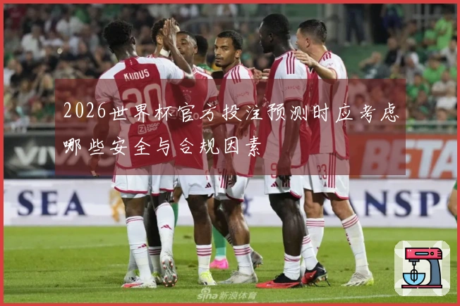 2026世界杯官方投注预测时应考虑哪些安全与合规因素