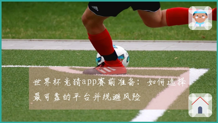 世界杯竞猜app赛前准备：如何选择最可靠的平台并规避风险