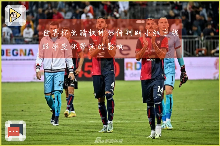 世界杯竞猜软件如何判断小组出线赔率变化带来的影响