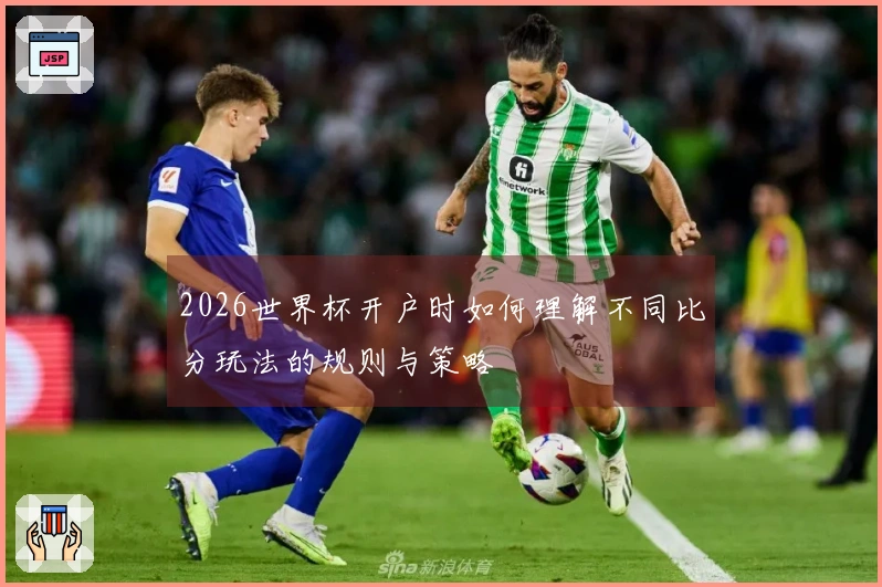 2026世界杯开户时如何理解不同比分玩法的规则与策略
