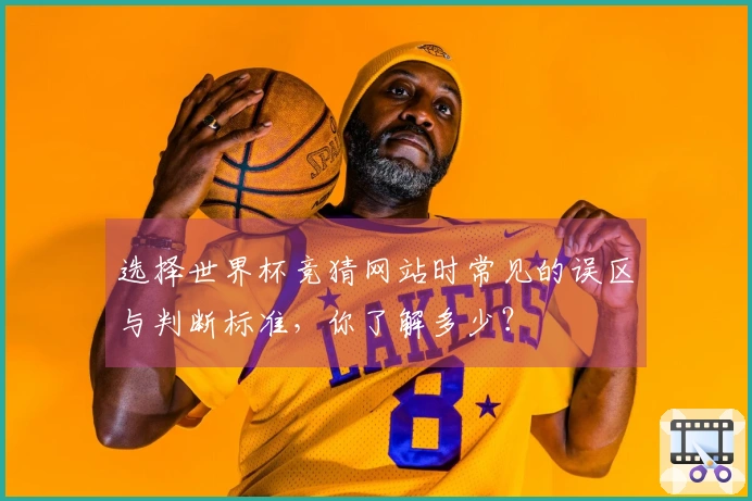 选择世界杯竞猜网站时常见的误区与判断标准，你了解多少？