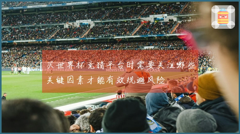 买世界杯竞猜平台时需要关注哪些关键因素才能有效规避风险
