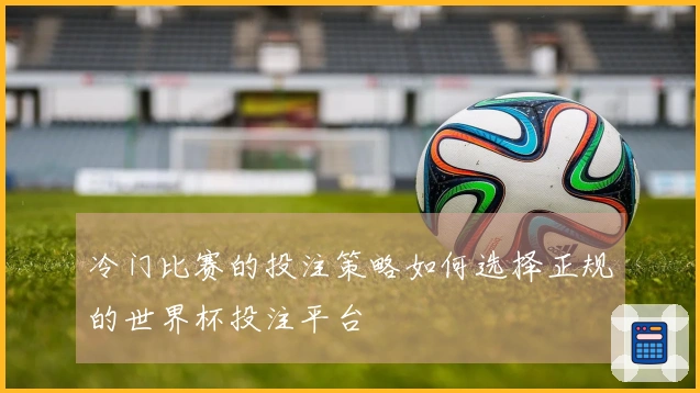 冷门比赛的投注策略如何选择正规的世界杯投注平台