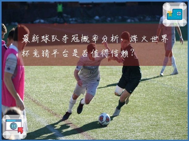 最新球队夺冠概率分析，烽火世界杯竞猜平台是否值得信赖？