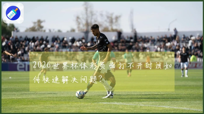 2026世界杯体彩页面打不开时该如何快速解决问题？