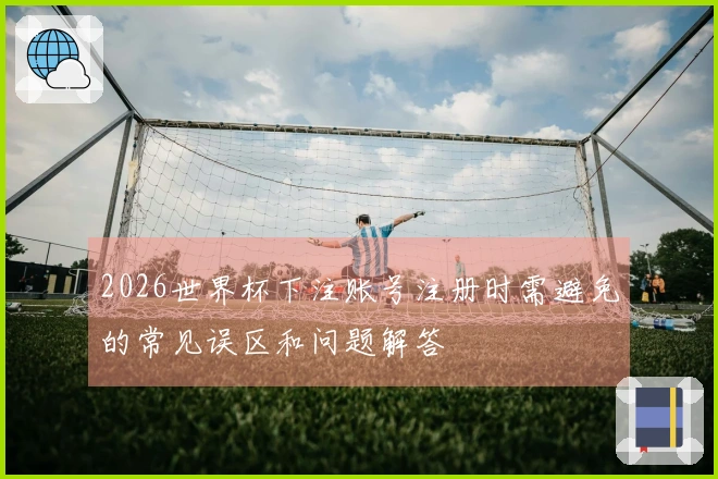 2026世界杯下注账号注册时需避免的常见误区和问题解答