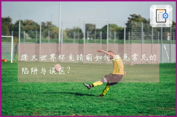 烽火世界杯竞猜前如何避免常见的陷阱与误区？