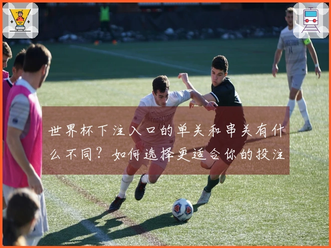 世界杯下注入口的单关和串关有什么不同？如何选择更适合你的投注方式？