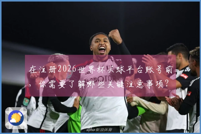 在注册2026世界杯买球平台账号前，你需要了解哪些关键注意事项？