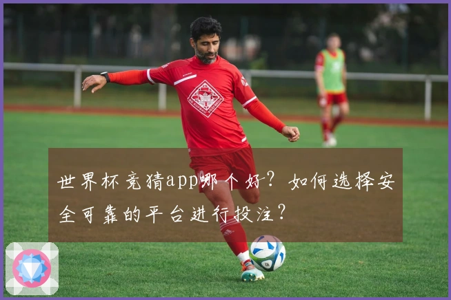 世界杯竞猜app哪个好？如何选择安全可靠的平台进行投注？