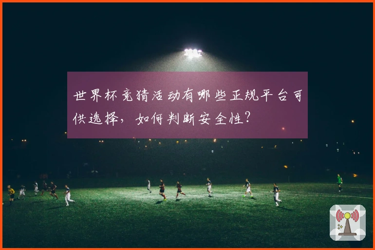 世界杯竞猜活动有哪些正规平台可供选择，如何判断安全性？