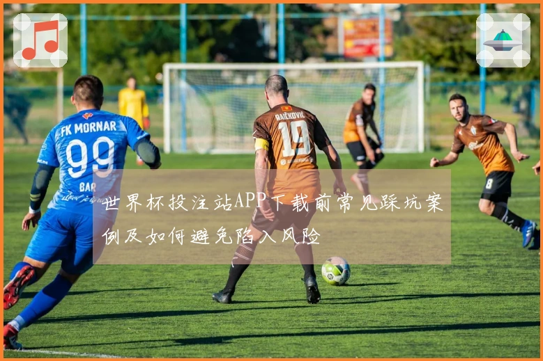 世界杯投注站APP下载前常见踩坑案例及如何避免陷入风险