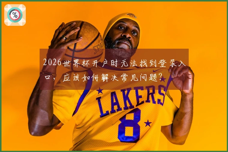 2026世界杯开户时无法找到登录入口，应该如何解决常见问题？