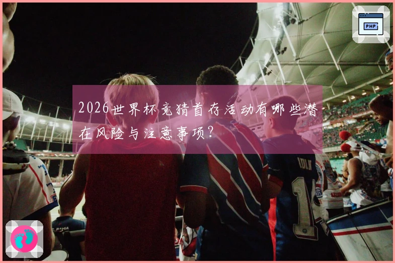 2026世界杯竞猜首存活动有哪些潜在风险与注意事项？
