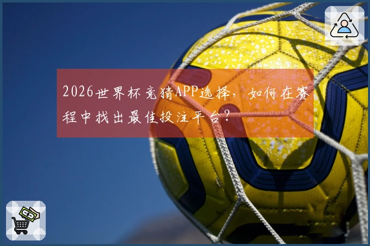 2026世界杯竞猜APP选择，如何在赛程中找出最佳投注平台？