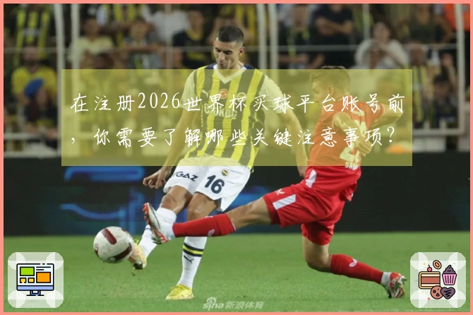 在注册2026世界杯买球平台账号前，你需要了解哪些关键注意事项？