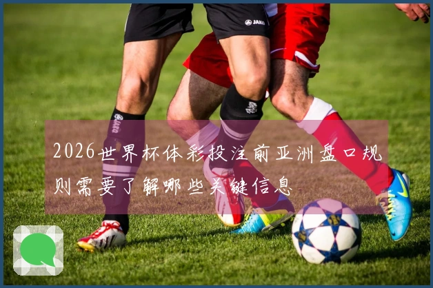 2026世界杯体彩投注前亚洲盘口规则需要了解哪些关键信息